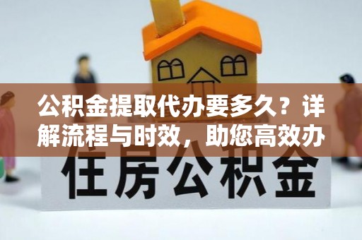 淇县公积金提取代办要多久？详解流程与时效，助您高效办理