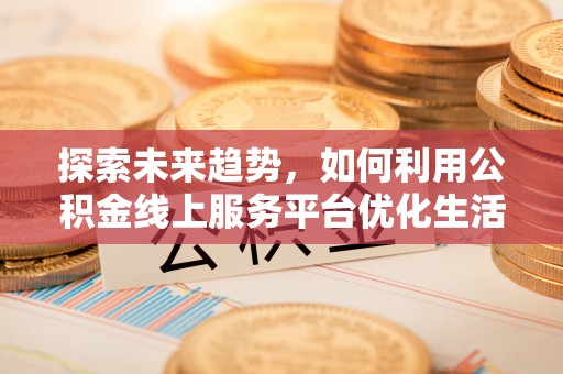 淇县探索未来趋势，如何利用公积金线上服务平台优化生活