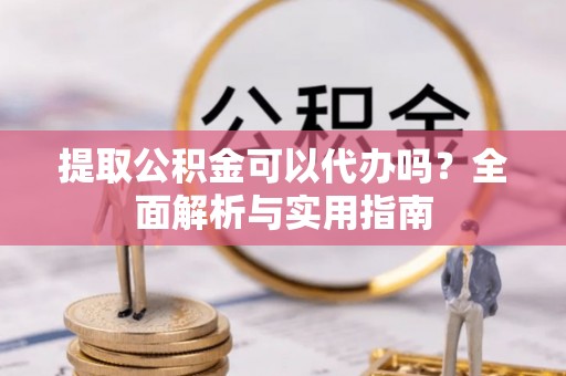 淇县提取公积金可以代办吗？全面解析与实用指南