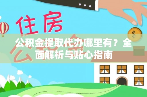 淇县公积金提取代办哪里有？全面解析与贴心指南