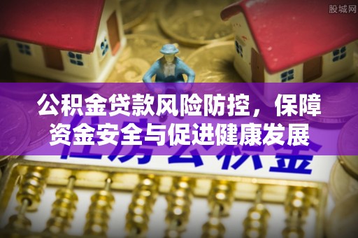 淇县公积金贷款风险防控，保障资金安全与促进健康发展