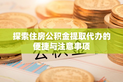 淇县探索住房公积金提取代办的便捷与注意事项