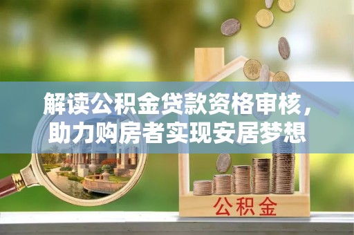 淇县解读公积金贷款资格审核，助力购房者实现安居梦想