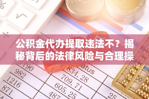 淇县公积金代办提取违法不？揭秘背后的法律风险与合理操作
