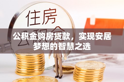 淇县公积金购房贷款，实现安居梦想的智慧之选