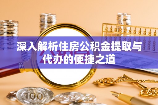 淇县深入解析住房公积金提取与代办的便捷之道