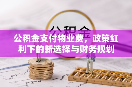 淇县公积金支付物业费，政策红利下的新选择与财务规划