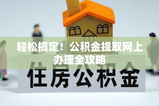 淇县轻松搞定！公积金提取网上办理全攻略