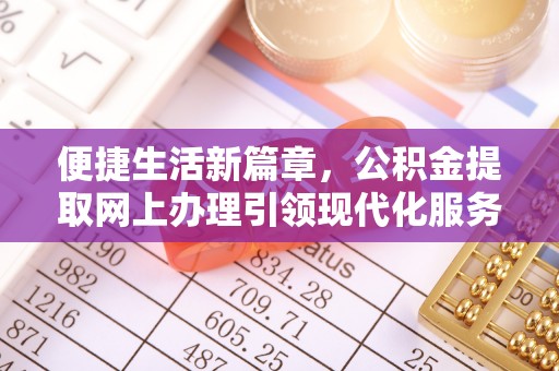 淇县便捷生活新篇章，公积金提取网上办理引领现代化服务