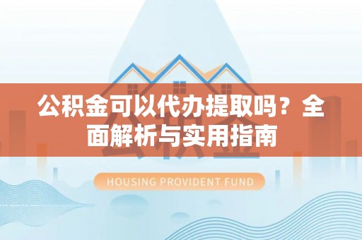 淇县公积金可以代办提取吗？全面解析与实用指南