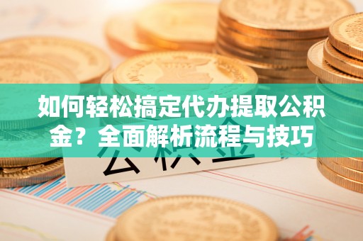 淇县如何轻松搞定代办提取公积金？全面解析流程与技巧