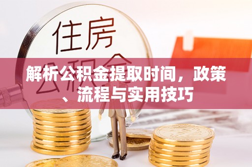 淇县解析公积金提取时间，政策、流程与实用技巧