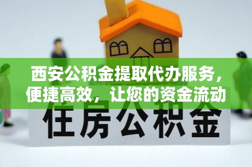 淇县西安公积金提取代办服务，便捷高效，让您的资金流动无忧