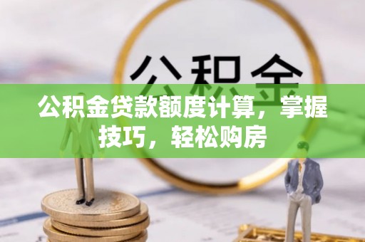 淇县公积金贷款额度计算，掌握技巧，轻松购房