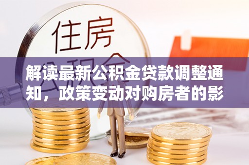 淇县解读最新公积金贷款调整通知，政策变动对购房者的影响