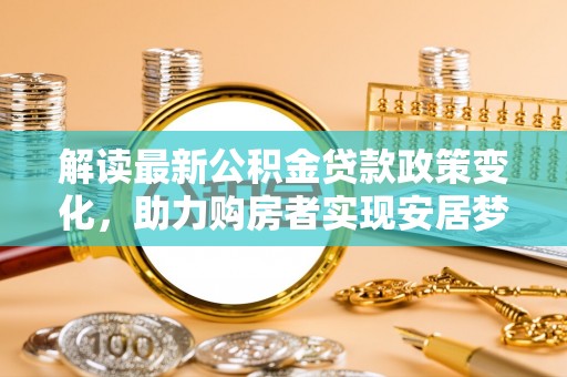 淇县解读最新公积金贷款政策变化，助力购房者实现安居梦想