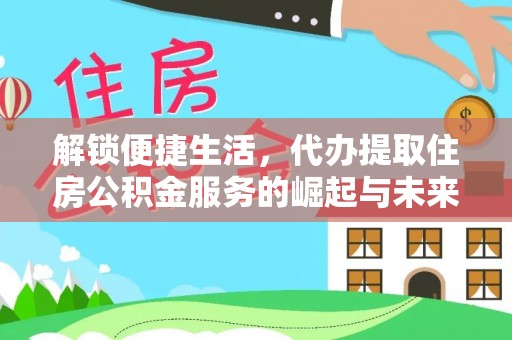 淇县解锁便捷生活，代办提取住房公积金服务的崛起与未来