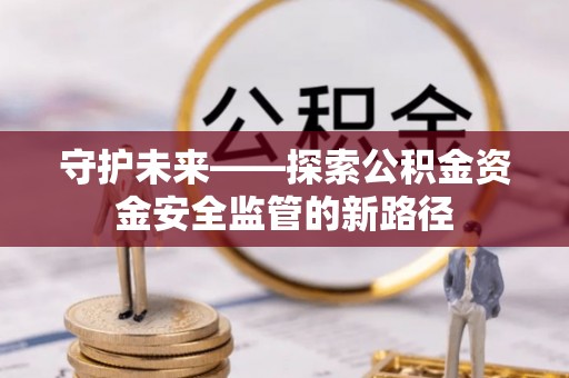 淇县守护未来——探索公积金资金安全监管的新路径