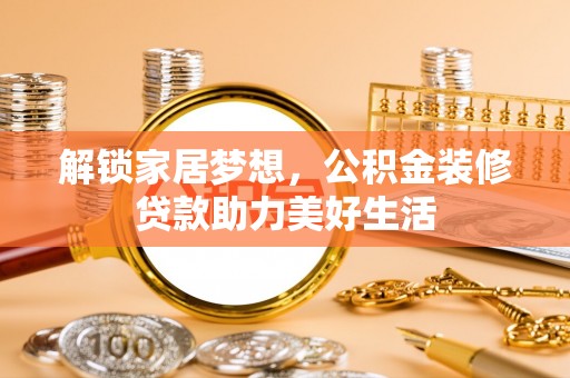 淇县解锁家居梦想，公积金装修贷款助力美好生活