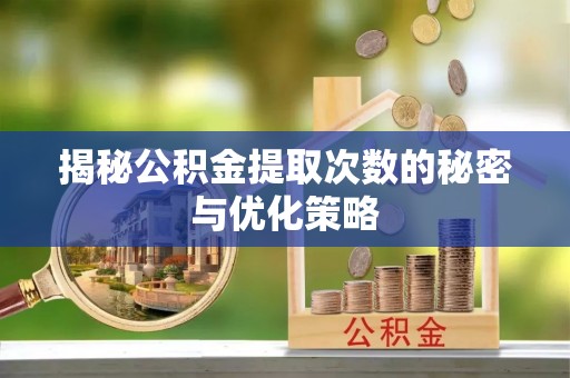 淇县揭秘公积金提取次数的秘密与优化策略