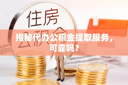 淇县揭秘代办公积金提取服务，可靠吗？