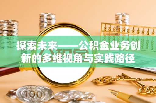 淇县探索未来——公积金业务创新的多维视角与实践路径