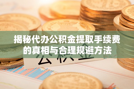 淇县揭秘代办公积金提取手续费的真相与合理规避方法