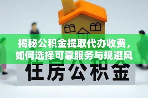淇县揭秘公积金提取代办收费，如何选择可靠服务与规避风险