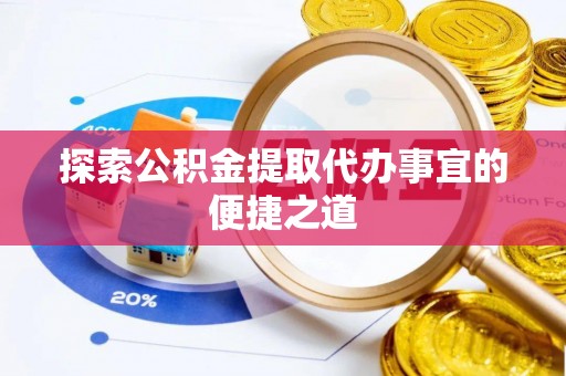 淇县探索公积金提取代办事宜的便捷之道