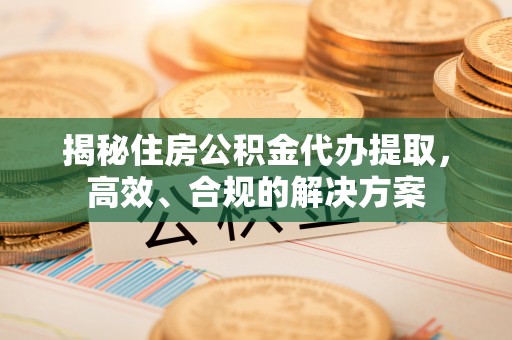 淇县揭秘住房公积金代办提取，高效、合规的解决方案