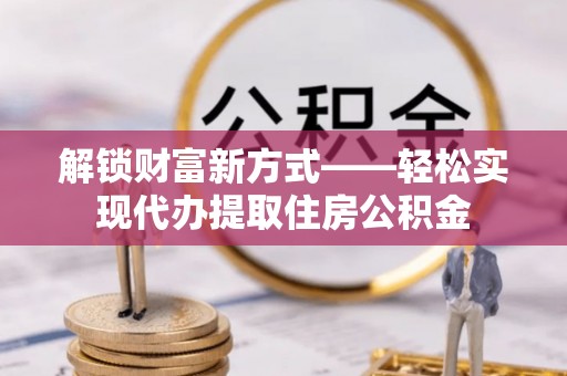 淇县解锁财富新方式——轻松实现代办提取住房公积金