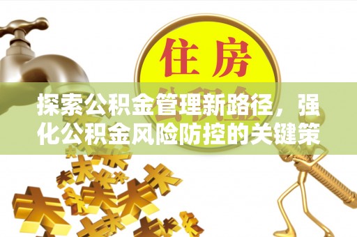 淇县探索公积金管理新路径，强化公积金风险防控的关键策略