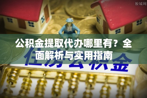淇县公积金提取代办哪里有？全面解析与实用指南