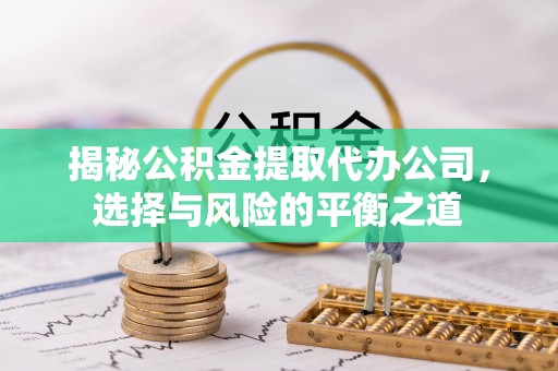 淇县揭秘公积金提取代办公司，选择与风险的平衡之道