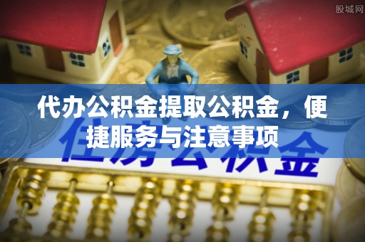 淇县代办公积金提取公积金，便捷服务与注意事项