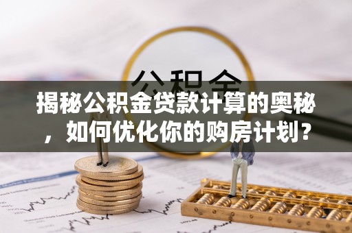 淇县揭秘公积金贷款计算的奥秘，如何优化你的购房计划？