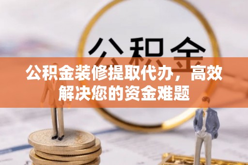 淇县公积金装修提取代办，高效解决您的资金难题