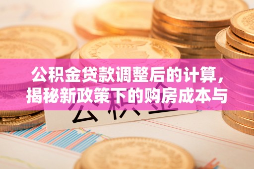 淇县公积金贷款调整后的计算，揭秘新政策下的购房成本与规划策略