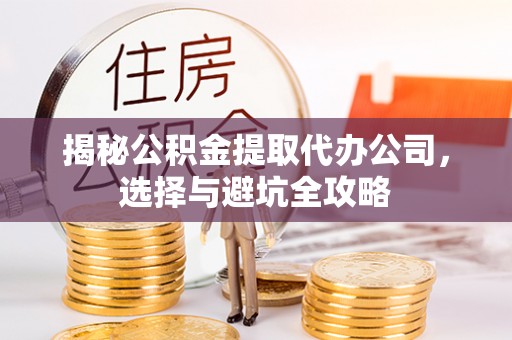 淇县揭秘公积金提取代办公司，选择与避坑全攻略