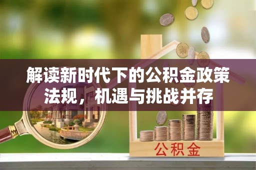 淇县解读新时代下的公积金政策法规，机遇与挑战并存