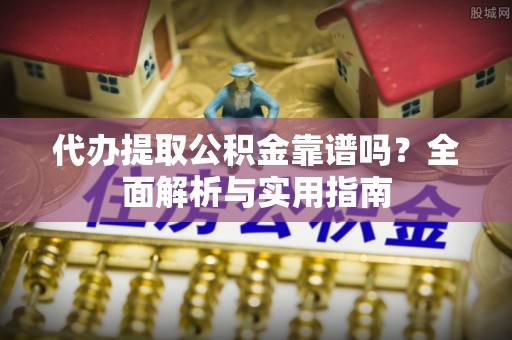 淇县代办提取公积金靠谱吗？全面解析与实用指南