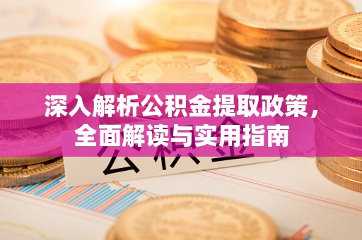 淇县深入解析公积金提取政策，全面解读与实用指南