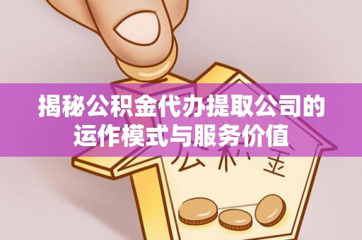 淇县揭秘公积金代办提取公司的运作模式与服务价值