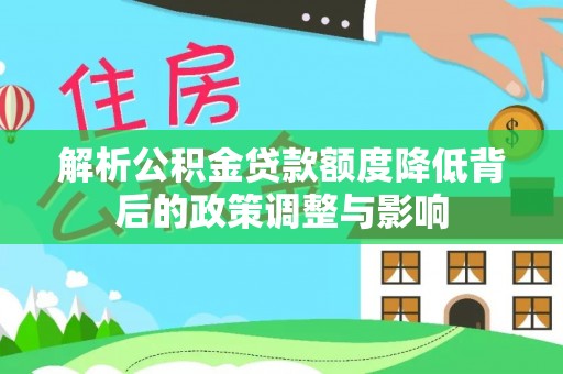 淇县解析公积金贷款额度降低背后的政策调整与影响