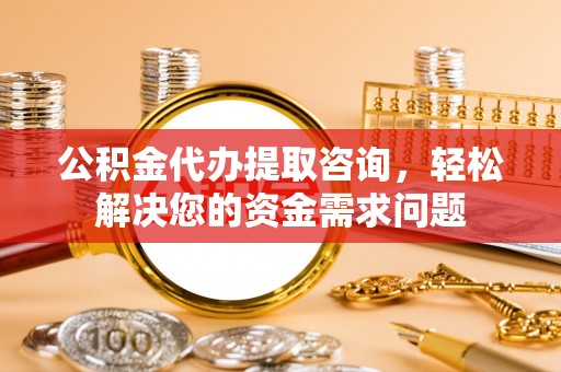 淇县公积金代办提取咨询，轻松解决您的资金需求问题