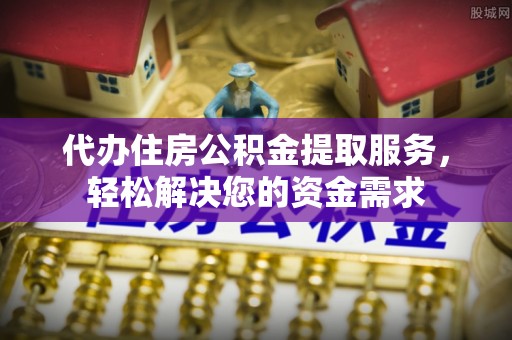 淇县代办住房公积金提取服务，轻松解决您的资金需求