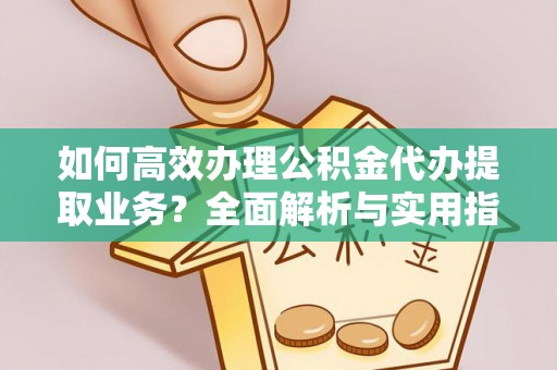 淇县如何高效办理公积金代办提取业务？全面解析与实用指南