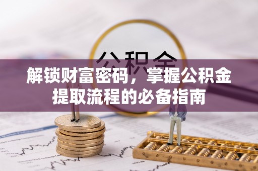 淇县解锁财富密码，掌握公积金提取流程的必备指南