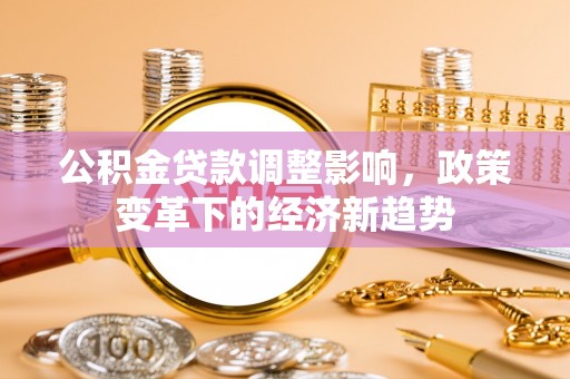 淇县公积金贷款调整影响，政策变革下的经济新趋势