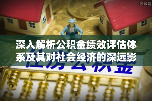 淇县深入解析公积金绩效评估体系及其对社会经济的深远影响